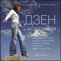 Дзен и фотография. Как создавать выразительные снимки, пользуясь фотокамерой, разумом и сердцем, и пережить радость творчества