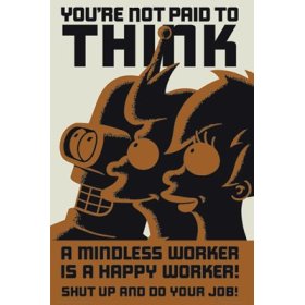 you're not paid to THINK!