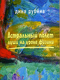 Дина Рубина «Астральный полет души на уроке физики»