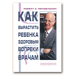 МЕНДЕЛЬСОН, Роберт С. "Как вырастить ребенка здоровым вопреки врачам"