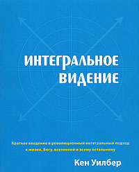 Кен Уилбер «Интегральное видение. Краткое введение в революционный интегральный подход к жизни, Богу, вселенной и всему остально