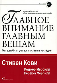 Стивен Кови, Роджер Меррилл, Ребекка Меррилл: Главное внимание главным вещам. Жить, любить, учиться и оставить наследие