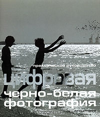 Цифровая черно-белая фотография. Практическое руководство
