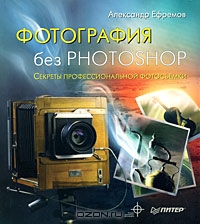 Александр Ефремов Фотография без Photoshop. Секреты профессиональной фотосъемки Пролистать 	 Александр Ефремов Фотография без Ph