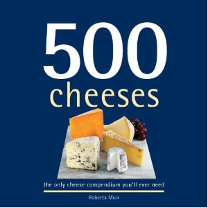 500 Cheeses: The Only Cheese Compendium You'll Ever Need