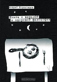 Андрей Коряковцев. Книга о вкусной и здоровой философии