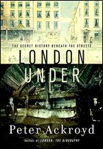 Peter Ackroyd "London Under: The Secret History Beneath the Streets "