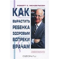 Роберт С. Мендельсон "Как вырастить ребенка здоровым вопреки врачам"