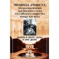 "Правила этикета, предназначенные для высших слоев российского общества конца XIX века. Жизнь в свете, дома и при дворе"