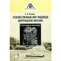 "Художественный мир индейцев Центральной Мексики. От Семи пещер до страны Анауак" Козлова Е.А.