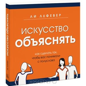 Искусство объяснять. Как сделать так, чтобы вас понимали с полуслова  Ли ЛеФевер