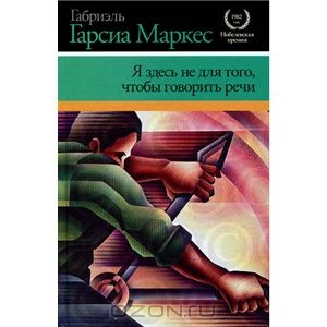 Габриэль Гарсиа Маркес. Я здесь не для того, чтобы говорить речи