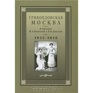 Грибоедовская Москва в письмах М. А. Волковой к В. И. Ланской. 1812-1818 гг.