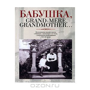 Бабушка, Grand-mere, Grandmother... Воспоминания внуков и внучек о бабушках, знаменитых и не очень, с винтажными фотографиями XIX-XX веков