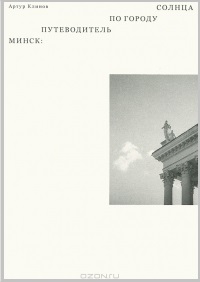 Артур Клинов "Минск. Путеводитель по Городу Солнца"