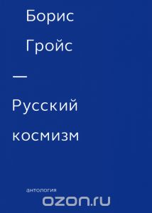 Борис Гройс - Русский космизм. Антология