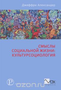 Джеффри Александер "Смыслы социальной жизни. Культурсоциология"