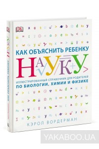 Как объяснить ребенку науку. Иллюстрированный справочник для родителей по биологии, химии и физике