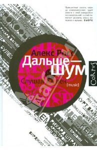 Алекс Росс "Дальше — шум. Слушая ХХ век"