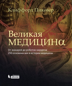 Великая медицина. От знахарей до роботов-хирургов. 250 основных вех в истории медицины