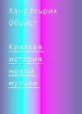 Ханс Ульрих Обрист "Краткая история новой музыки"